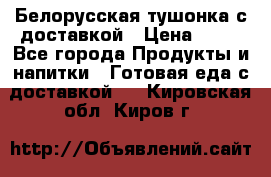 Белорусская тушонка с доставкой › Цена ­ 10 - Все города Продукты и напитки » Готовая еда с доставкой   . Кировская обл.,Киров г.